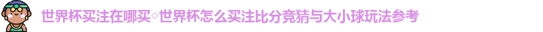 世界杯买注在哪买◇世界杯怎么买注比分竞猜与大小球玩法参考